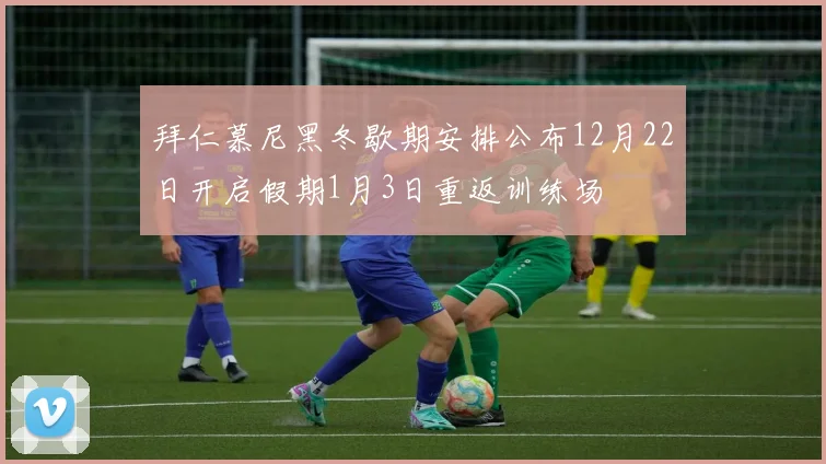 拜仁慕尼黑冬歇期安排公布12月22日开启假期1月3日重返训练场