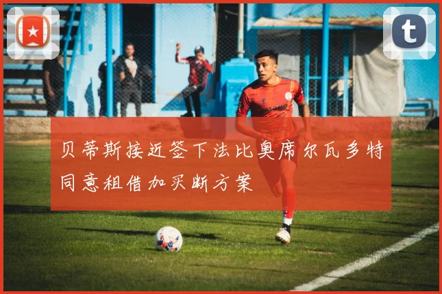 贝蒂斯接近签下法比奥席尔瓦多特同意租借加买断方案