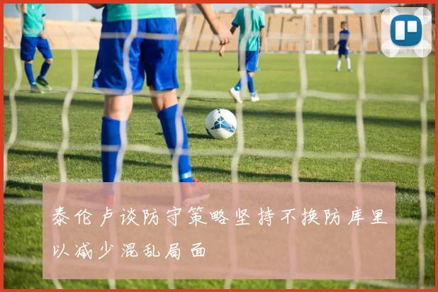 泰伦卢谈防守策略坚持不换防库里以减少混乱局面
