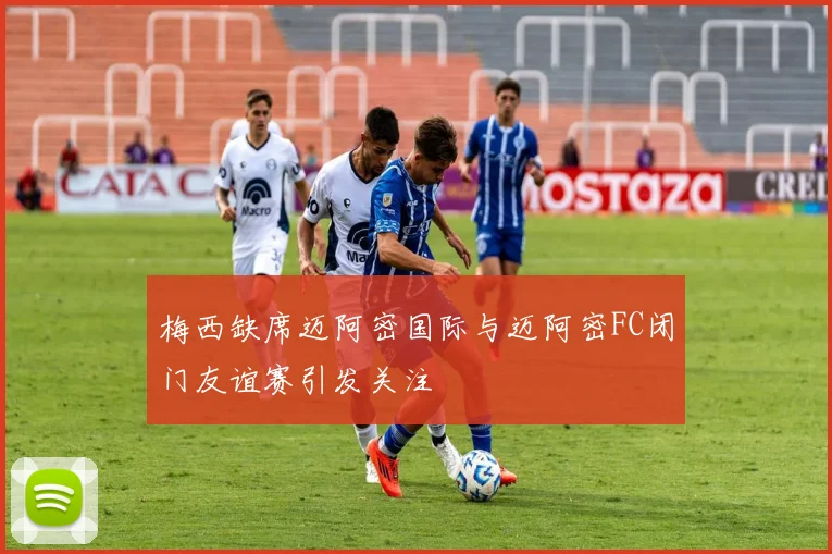 梅西缺席迈阿密国际与迈阿密FC闭门友谊赛引发关注