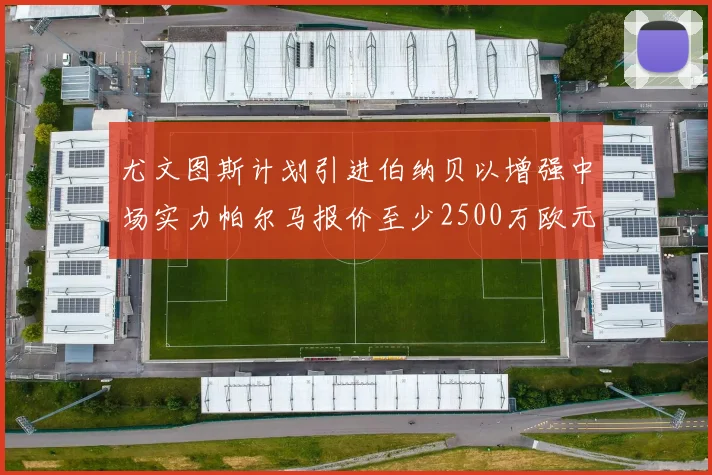 尤文图斯计划引进伯纳贝以增强中场实力帕尔马报价至少2500万欧元