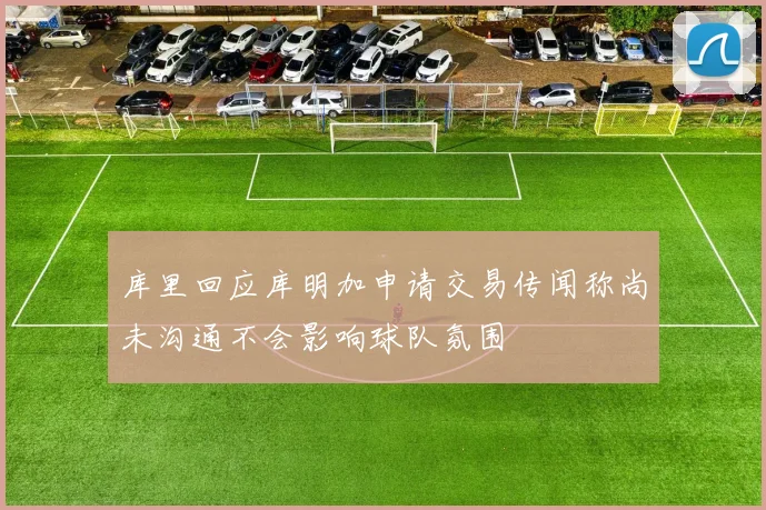 库里回应库明加申请交易传闻称尚未沟通不会影响球队氛围