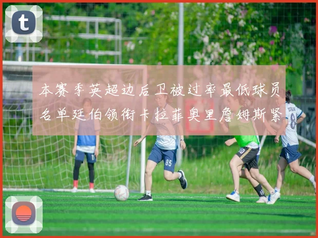 本赛季英超边后卫被过率最低球员名单廷伯领衔卡拉菲奥里詹姆斯紧随其后