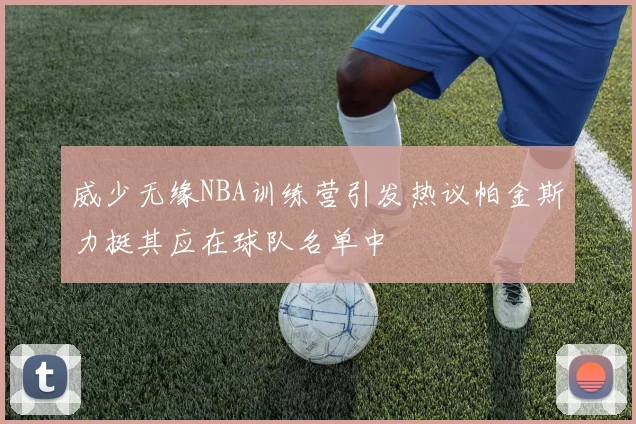 威少无缘NBA训练营引发热议帕金斯力挺其应在球队名单中