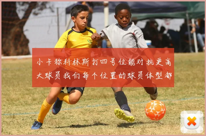 小卡称科林斯打四号位能对抗更高大球员我们每个位置的球员体型都很出色