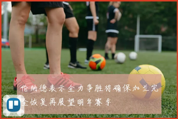 伦纳德表示全力争胜将确保加兰完全恢复再展望明年赛季