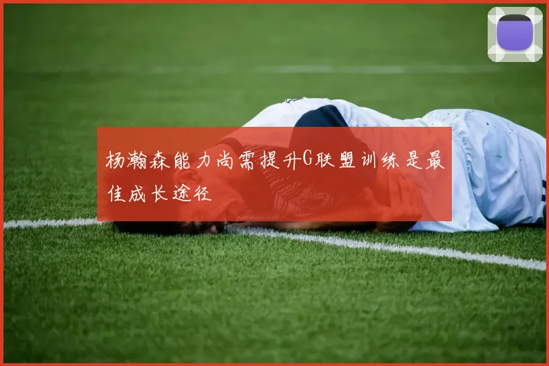 杨瀚森能力尚需提升G联盟训练是最佳成长途径