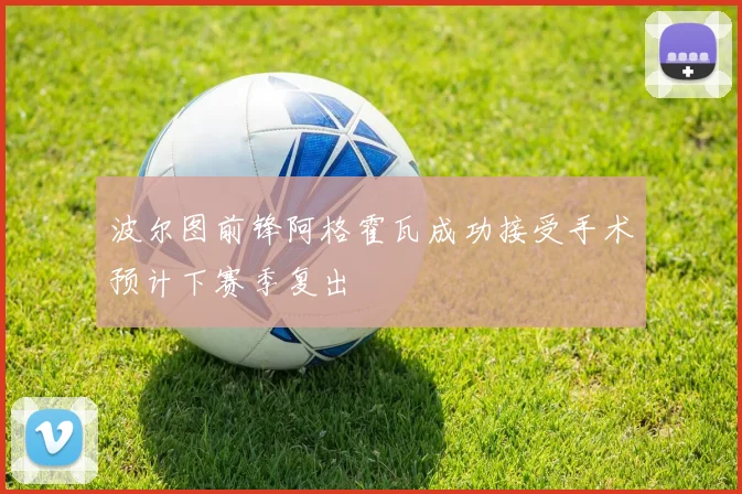 波尔图前锋阿格霍瓦成功接受手术预计下赛季复出