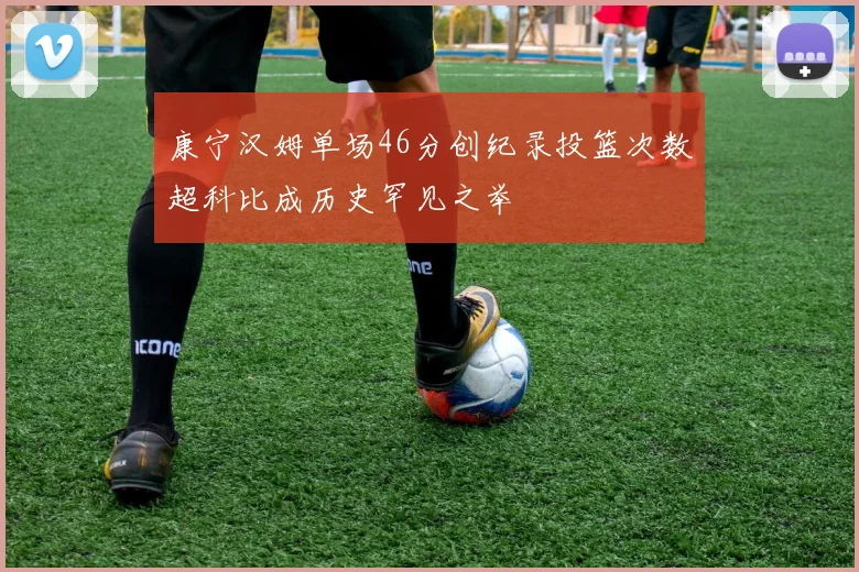 康宁汉姆单场46分创纪录投篮次数超科比成历史罕见之举