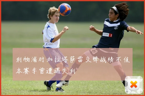 利物浦对加拉塔萨雷交锋战绩不佳本赛季曾遭遇失利