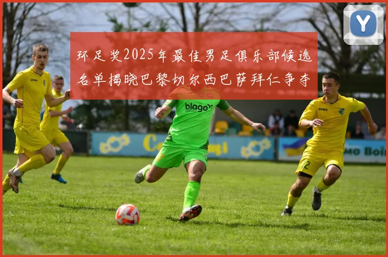 环足奖2025年最佳男足俱乐部候选名单揭晓巴黎切尔西巴萨拜仁争夺荣誉
