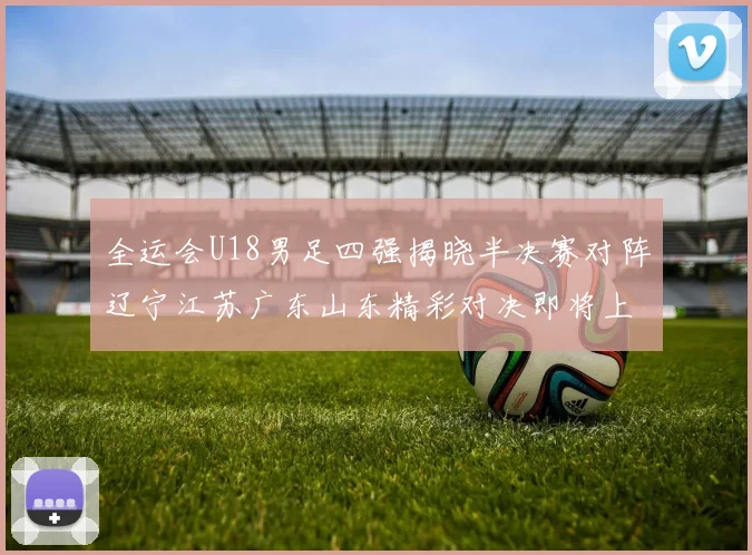 全运会U18男足四强揭晓半决赛对阵辽宁江苏广东山东精彩对决即将上演
