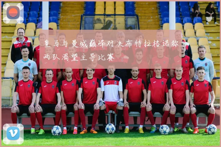 皇马与曼城巅峰对决布特拉格诺称两队渴望主导比赛