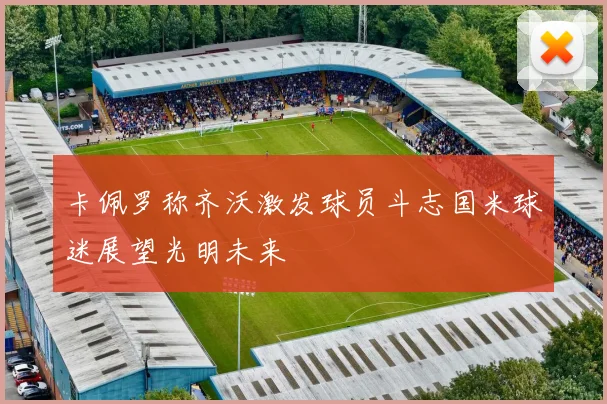 卡佩罗称齐沃激发球员斗志国米球迷展望光明未来