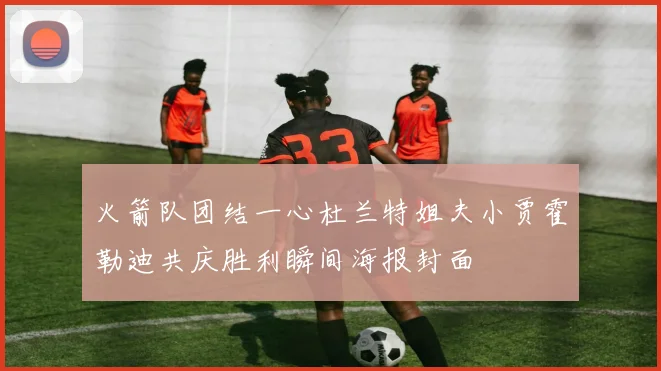 火箭队团结一心杜兰特姐夫小贾霍勒迪共庆胜利瞬间海报封面