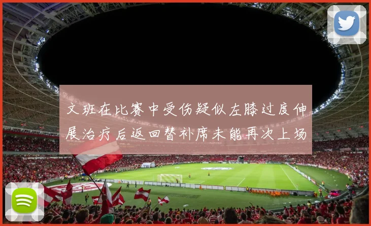 文班在比赛中受伤疑似左膝过度伸展治疗后返回替补席未能再次上场