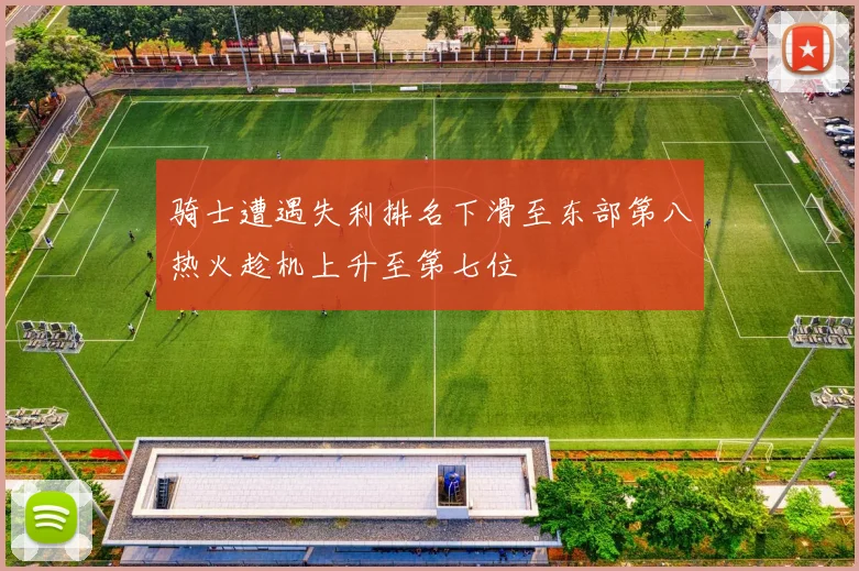 骑士遭遇失利排名下滑至东部第八热火趁机上升至第七位