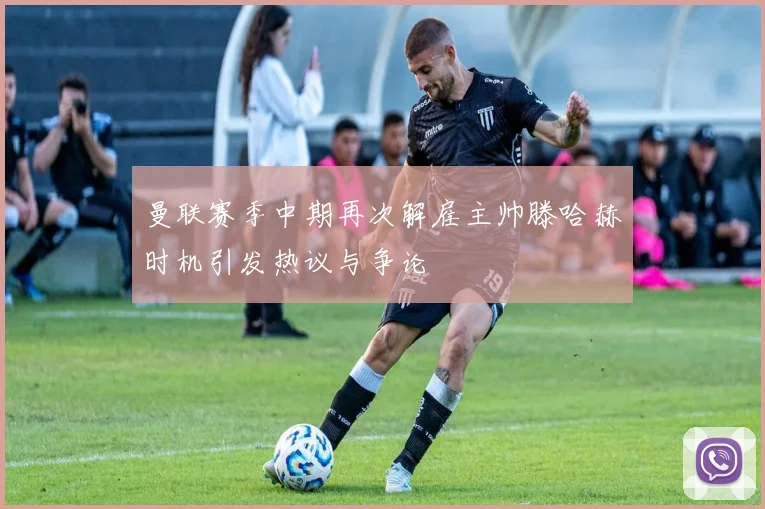 曼联赛季中期再次解雇主帅滕哈赫时机引发热议与争论