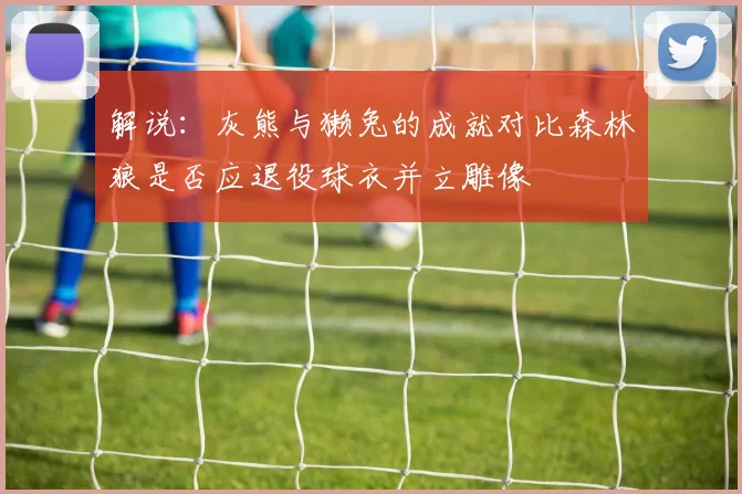 解说：灰熊与獭兔的成就对比森林狼是否应退役球衣并立雕像