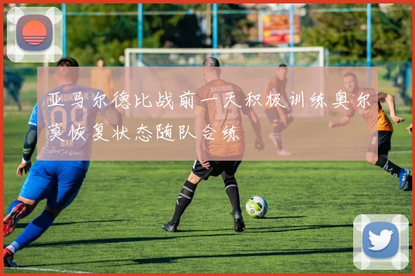 亚马尔德比战前一天积极训练奥尔莫恢复状态随队合练