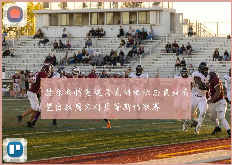 瑟尔洛特重返马竞训练状态良好有望出战周末对贝蒂斯的联赛