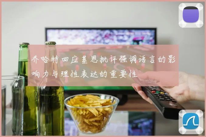 乔哈特回应基恩批评强调语言的影响力与理性表达的重要性