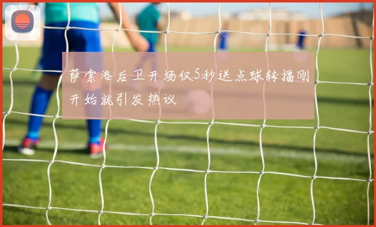 萨索洛后卫开场仅5秒送点球转播刚开始就引发热议