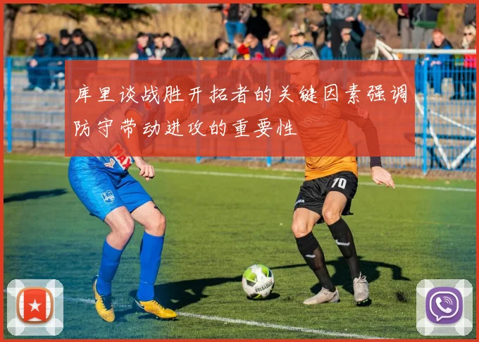 库里谈战胜开拓者的关键因素强调防守带动进攻的重要性