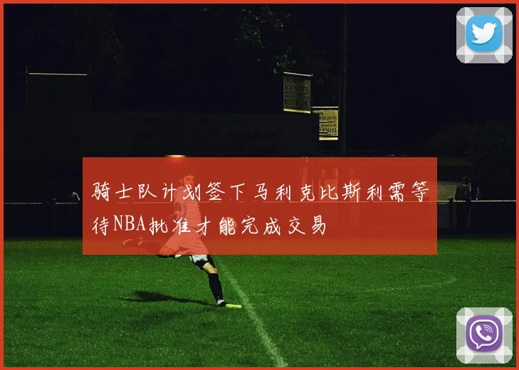 骑士队计划签下马利克比斯利需等待NBA批准才能完成交易