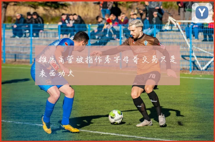 雄鹿高管被指作秀字母哥交易只是表面功夫
