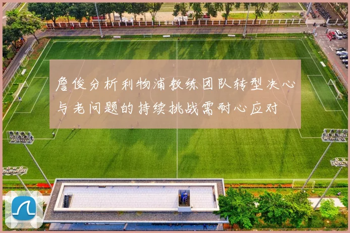 詹俊分析利物浦教练团队转型决心与老问题的持续挑战需耐心应对