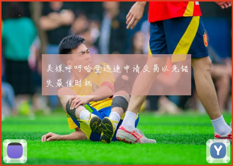 美媒呼吁哈登迅速申请交易以免错失最佳时机