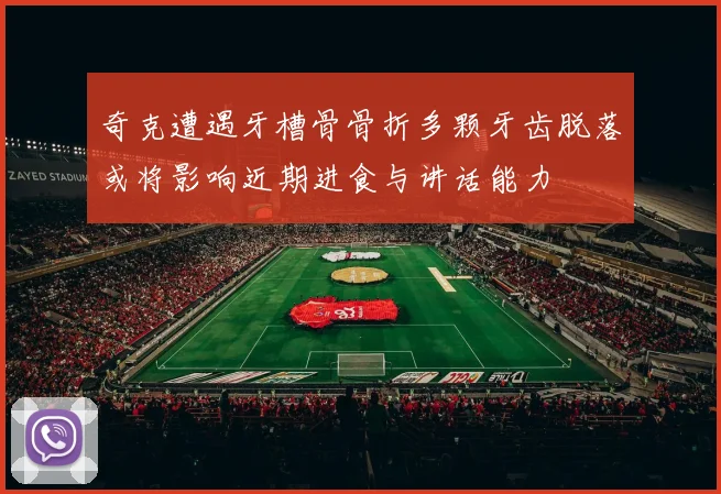 奇克遭遇牙槽骨骨折多颗牙齿脱落或将影响近期进食与讲话能力