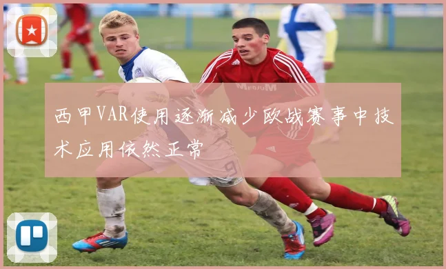 西甲VAR使用逐渐减少欧战赛事中技术应用依然正常