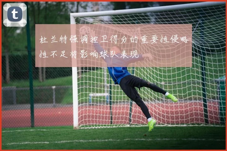 杜兰特强调控卫得分的重要性侵略性不足将影响球队表现