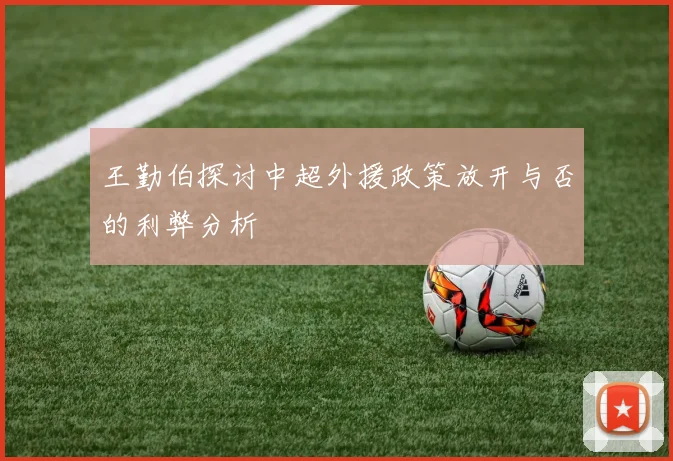 王勤伯探讨中超外援政策放开与否的利弊分析