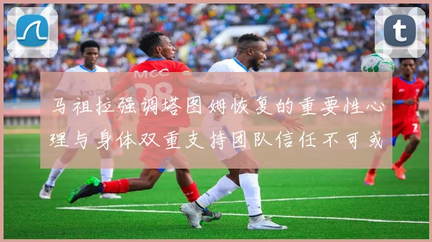 马祖拉强调塔图姆恢复的重要性心理与身体双重支持团队信任不可或缺