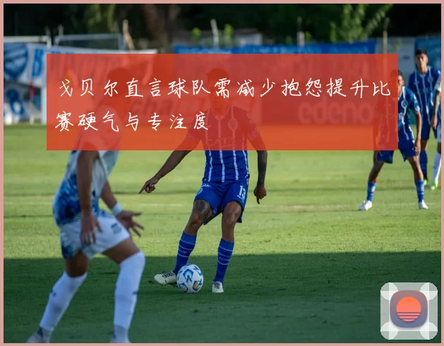 戈贝尔直言球队需减少抱怨提升比赛硬气与专注度