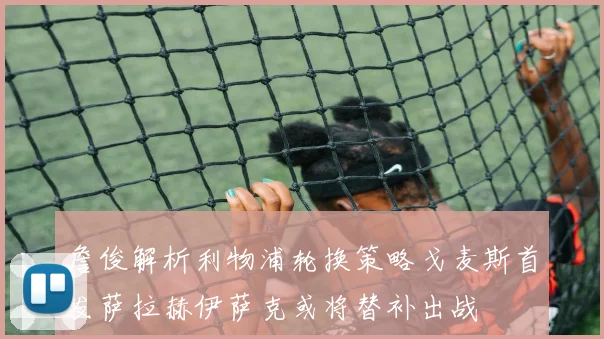 詹俊解析利物浦轮换策略戈麦斯首发萨拉赫伊萨克或将替补出战