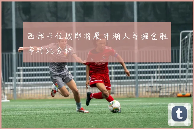西部卡位战即将展开湖人与掘金胜率对比分析