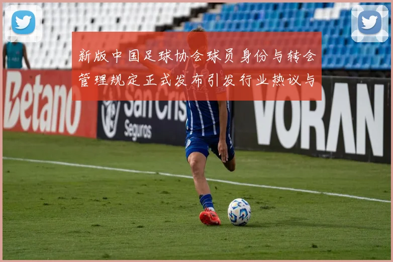 新版中国足球协会球员身份与转会管理规定正式发布引发行业热议与期待