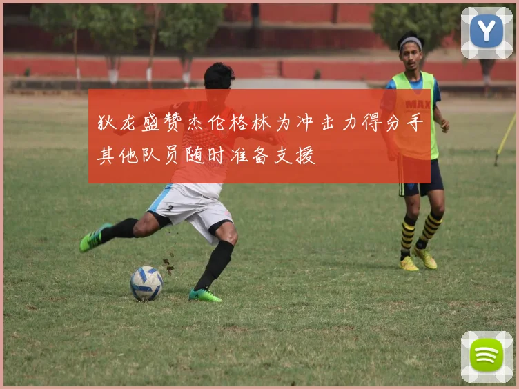 狄龙盛赞杰伦格林为冲击力得分手其他队员随时准备支援