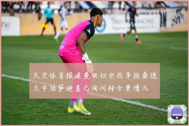 天空体育报道曼联切尔西争抢桑德兰中场萨迪基已询问转会费情况