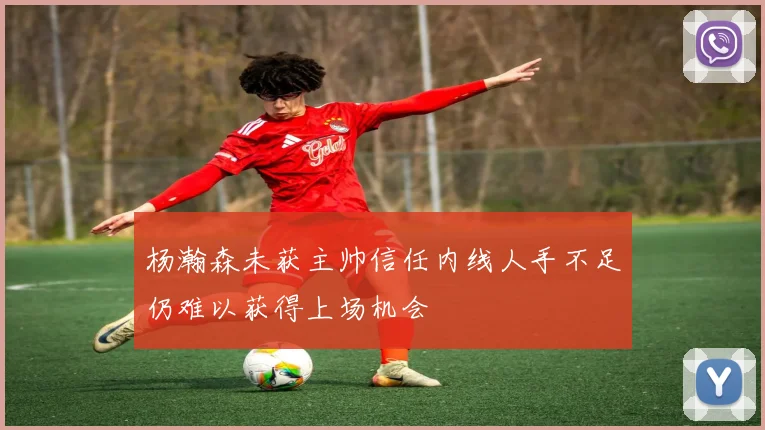 杨瀚森未获主帅信任内线人手不足仍难以获得上场机会