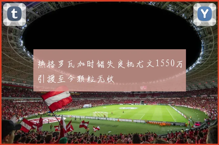 热格罗瓦加时错失良机尤文1550万引援至今颗粒无收