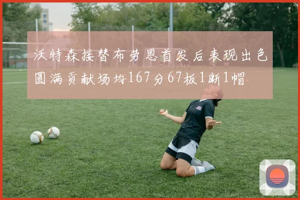 沃特森接替布劳恩首发后表现出色圆满贡献场均167分67板1断1帽