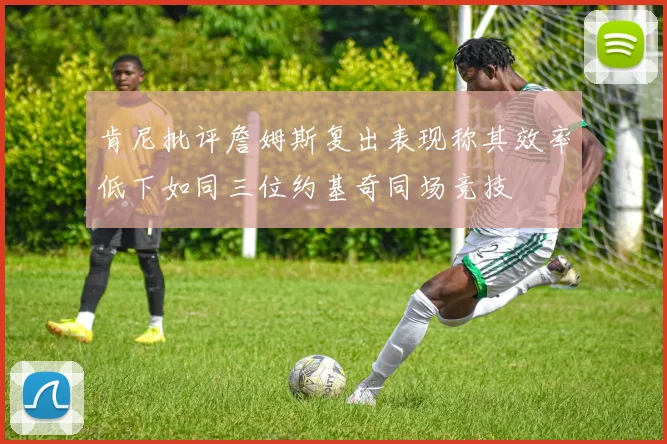 肯尼批评詹姆斯复出表现称其效率低下如同三位约基奇同场竞技