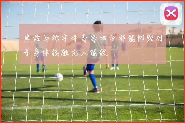 库兹马称字母哥每回合都能摧毁对手身体接触无人能敌