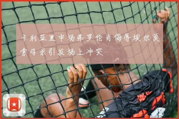卡利亚里中场弗罗伦肖侮辱埃尔莫索母亲引发场上冲突