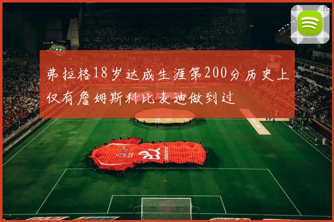 弗拉格18岁达成生涯第200分历史上仅有詹姆斯科比麦迪做到过